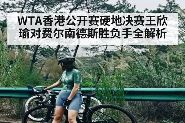 WTA香港公开赛硬地决赛王欣瑜对费尔南德斯胜负手全解析 - ng28.h5