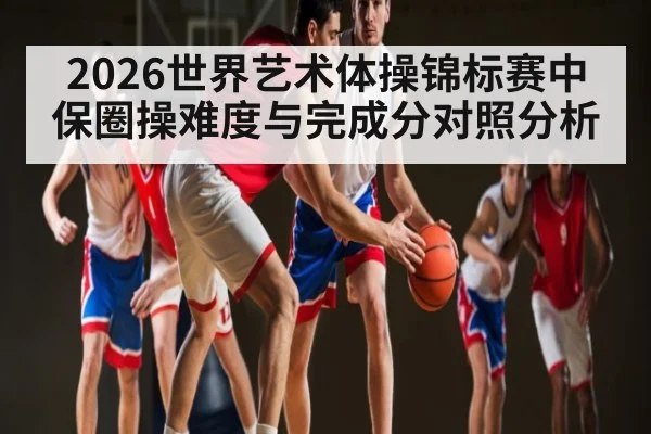 2026世界艺术体操锦标赛中保圈操难度与完成分对照分析 - ng28.h5